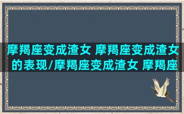 摩羯座变成渣女 摩羯座变成渣女的表现/摩羯座变成渣女 摩羯座变成渣女的表现-我的网站